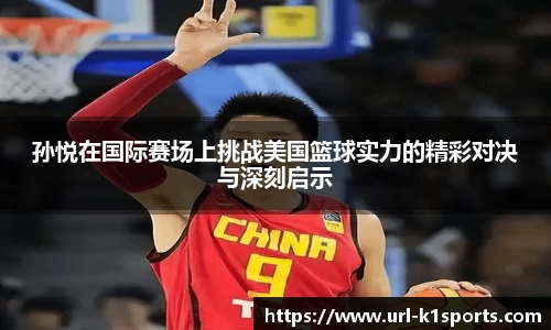 孙悦在国际赛场上挑战美国篮球实力的精彩对决与深刻启示