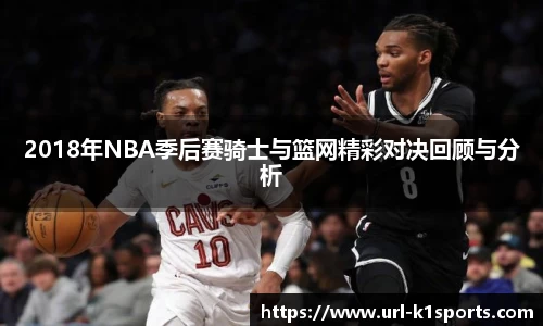 2018年NBA季后赛骑士与篮网精彩对决回顾与分析